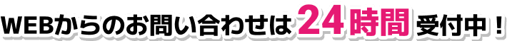 WEBからのお問い合わせは24時間受付中!