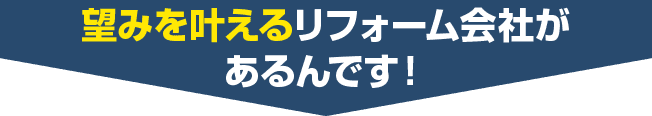 望みを叶えるリフォーム会社があるんです！