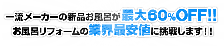 一流メーカーの新品お風呂が最大60%OFF！！お風呂リフォームの業界最安値に挑戦します！！