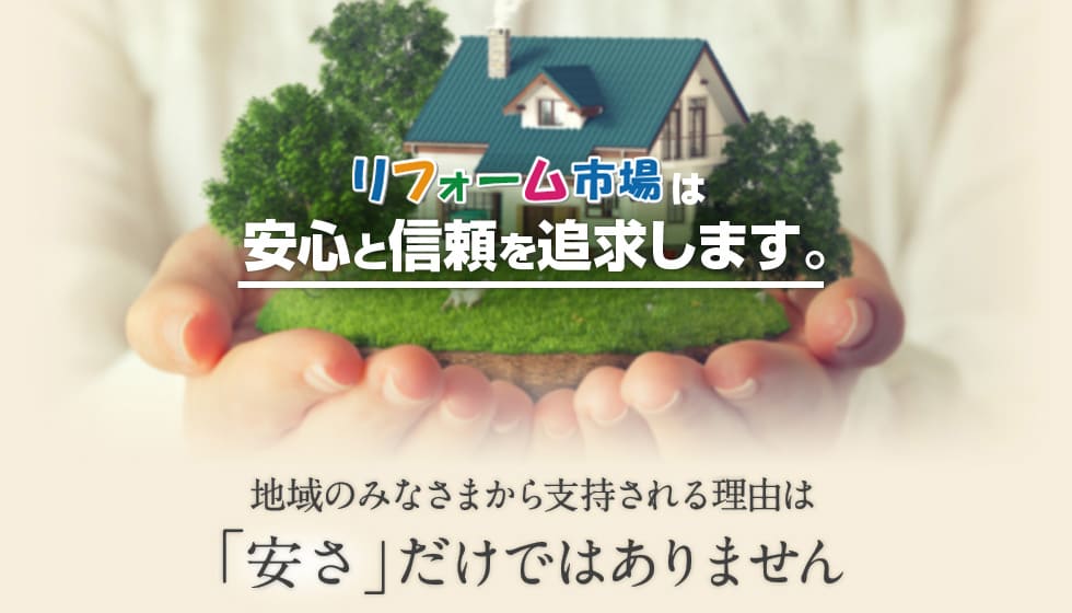 リフォーム市場は安心と信頼を追求します。地域のみなさまから支持される理由は「安さ」だけではありません