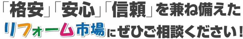 「格安」「安心」「信頼」を兼ね備えたリノベーション市場にぜひご相談ください！